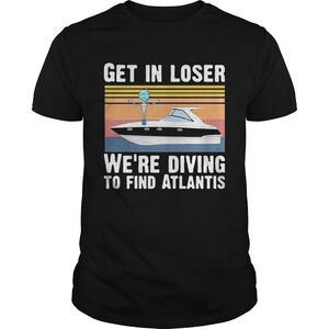 Get In Loser Were Diving To Find Atlantis Scuba  Shirt